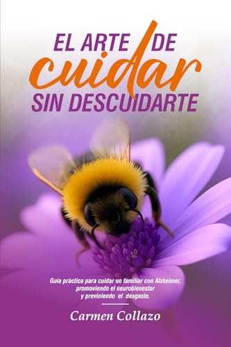 El arte de cuidar sin descuidarte: Guía práctica para cuidar un familiar con Alzheimer, promoviendo el neurobienestar y previniendo el desgaste